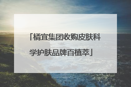 橘宜集团收购皮肤科学护肤品牌百植萃