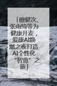 檀健次、张雨绮等为健康开麦，爱康AI焕燃之夜打造AI个性化“智愈”之旅