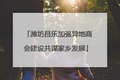 潍坊昌乐加强异地商会建设共谋家乡发展