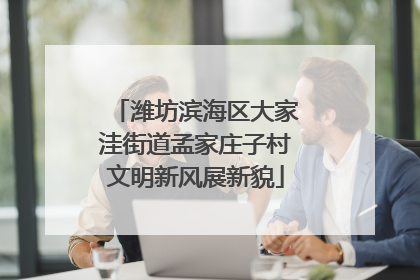 潍坊滨海区大家洼街道孟家庄子村文明新风展新貌