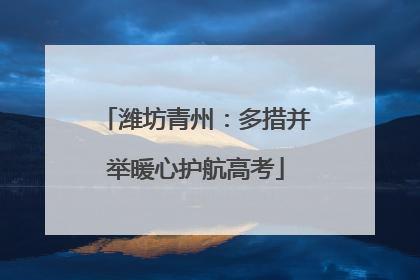 潍坊青州：多措并举暖心护航高考