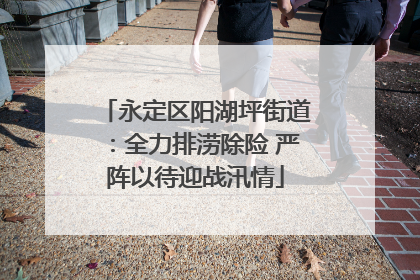 永定区阳湖坪街道：全力排涝除险 严阵以待迎战汛情