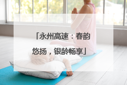 永州高速：春韵悠扬，银龄畅享