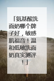 氨基酸洗面奶哪个牌子好，敏感肌福音！温和低敏洗面奶真实测评！
