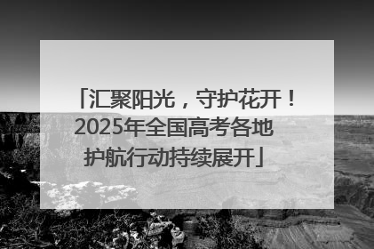 汇聚阳光，守护花开！2025年全国高考各地护航行动持续展开