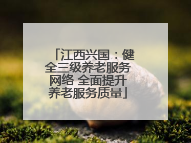 江西兴国：健全三级养老服务网络 全面提升养老服务质量