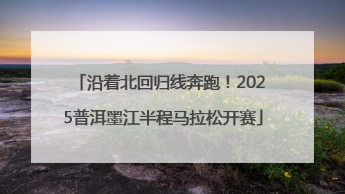 沿着北回归线奔跑！2025普洱墨江半程马拉松开赛