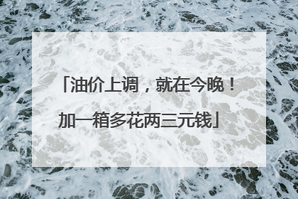 油价上调，就在今晚！加一箱多花两三元钱