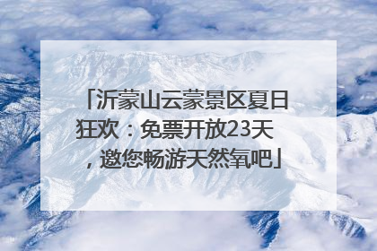 沂蒙山云蒙景区夏日狂欢：免票开放23天，邀您畅游天然氧吧