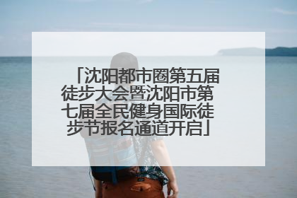 沈阳都市圈第五届徒步大会暨沈阳市第七届全民健身国际徒步节报名通道开启