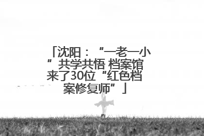 沈阳：“一老一小”共学共悟 档案馆来了30位“红色档案修复师”