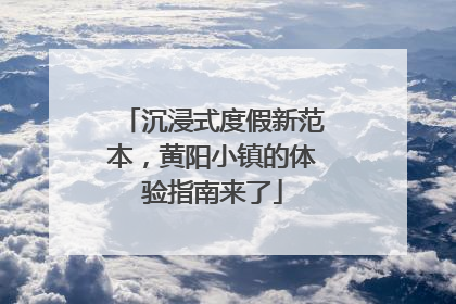 沉浸式度假新范本，黄阳小镇的体验指南来了