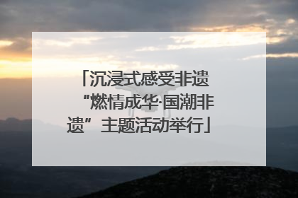 沉浸式感受非遗 “燃情成华·国潮非遗”主题活动举行