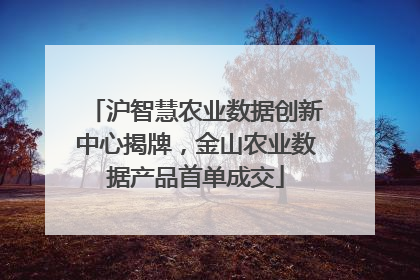 沪智慧农业数据创新中心揭牌，金山农业数据产品首单成交