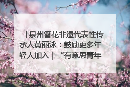 泉州簪花非遗代表性传承人黄丽泳：鼓励更多年轻人加入｜“有意思青年”高校公益计划
