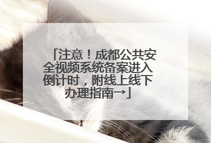 注意！成都公共安全视频系统备案进入倒计时，附线上线下办理指南→