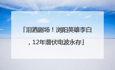 泪洒剧场！浏阳英雄李白，12年潜伏电波永存