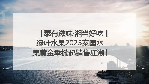 泰有滋味·湘当好吃丨绿叶水果2025泰国水果黄金季掀起销售狂潮
