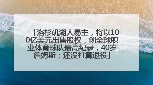 洛杉矶湖人易主，将以100亿美元出售股权，创全球职业体育球队最高纪录，40岁詹姆斯：还没打算退役