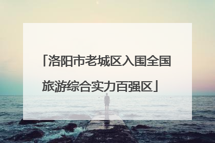 洛阳市老城区入围全国旅游综合实力百强区
