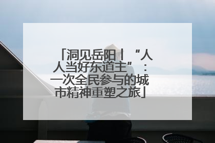洞见岳阳丨“人人当好东道主”：一次全民参与的城市精神重塑之旅