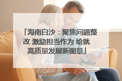 海南白沙：聚焦问题整改 激励担当作为 绘就高质量发展新图景