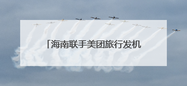 海南联手美团旅行发机票、酒店消费券，海南暑期文旅增速达62%