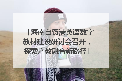 海南自贸港英语数字教材建设研讨会召开，探索产教融合新路径