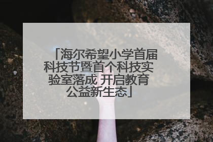 海尔希望小学首届科技节暨首个科技实验室落成 开启教育公益新生态