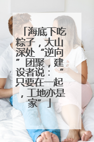 海底下吃粽子，大山深处“逆向”团聚，建设者说：“只要在一起，工地亦是家”