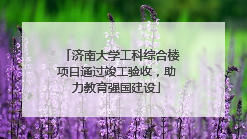 济南大学工科综合楼项目通过竣工验收，助力教育强国建设