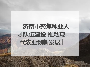 济南市聚焦种业人才队伍建设 推动现代农业创新发展