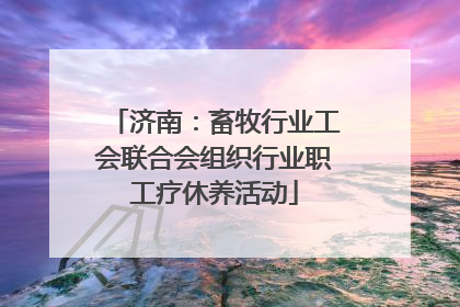 济南：畜牧行业工会联合会组织行业职工疗休养活动