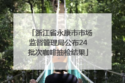 浙江省永康市市场监督管理局公布24批次咖啡抽检结果