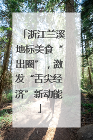 浙江兰溪地标美食“出圈”，激发“舌尖经济”新动能