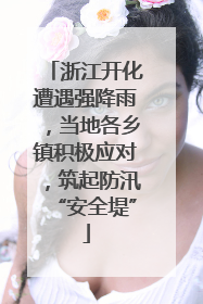 浙江开化遭遇强降雨，当地各乡镇积极应对，筑起防汛“安全堤”