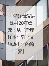 浙江武义后陈村20年蝶变：从“治理样本”到“文旅热土”的跨界