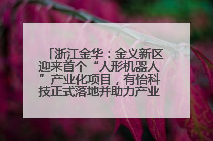 浙江金华：金义新区迎来首个“人形机器人”产业化项目，有怡科技正式落地并助力产业“加速度”