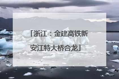 浙江：金建高铁新安江特大桥合龙