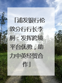 浦发银行伦敦分行行长李舸：发挥跨境平台优势，助力中英经贸合作