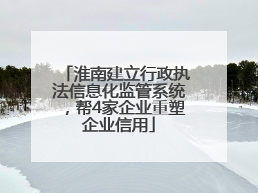 淮南建立行政执法信息化监管系统，帮4家企业重塑企业信用
