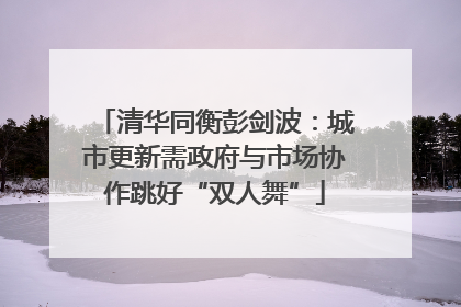 清华同衡彭剑波：城市更新需政府与市场协作跳好“双人舞”