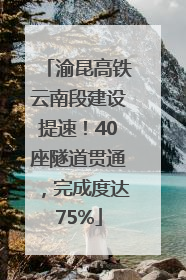 渝昆高铁云南段建设提速！40座隧道贯通，完成度达75%