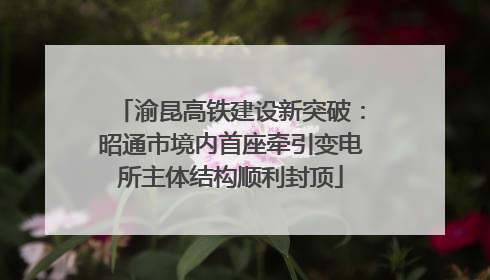 渝昆高铁建设新突破：昭通市境内首座牵引变电所主体结构顺利封顶