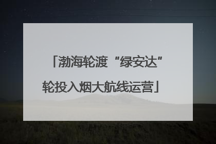渤海轮渡“绿安达”轮投入烟大航线运营