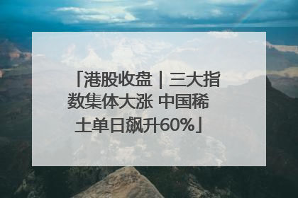 港股收盘｜三大指数集体大涨 中国稀土单日飙升60%