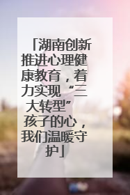 湖南创新推进心理健康教育，着力实现“三大转型” 孩子的心，我们温暖守护