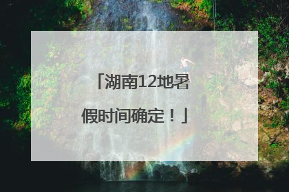 湖南12地暑假时间确定！