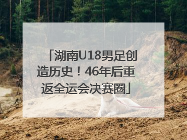 湖南U18男足创造历史！46年后重返全运会决赛圈