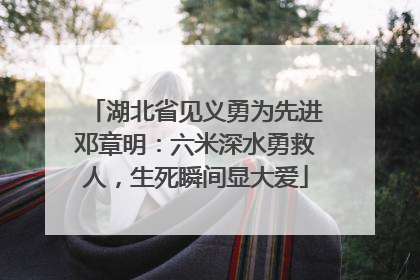 湖北省见义勇为先进邓章明：六米深水勇救人，生死瞬间显大爱